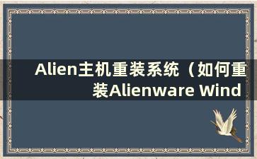 Alien主机重装系统（如何重装Alienware Window系统）